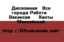 Дипломная - Все города Работа » Вакансии   . Ханты-Мансийский